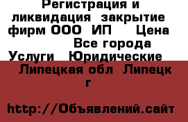 Регистрация и ликвидация (закрытие) фирм ООО, ИП.  › Цена ­ 2 500 - Все города Услуги » Юридические   . Липецкая обл.,Липецк г.